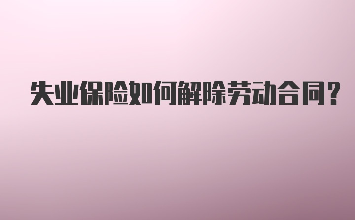 失业保险如何解除劳动合同？