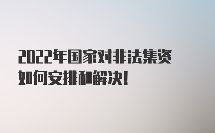 2022年国家对非法集资如何安排和解决！