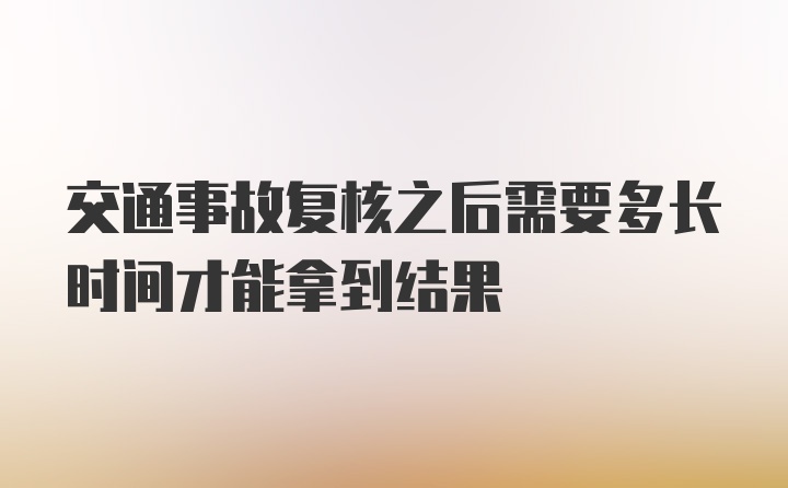 交通事故复核之后需要多长时间才能拿到结果