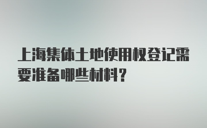 上海集体土地使用权登记需要准备哪些材料?