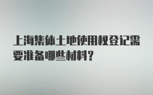 上海集体土地使用权登记需要准备哪些材料?