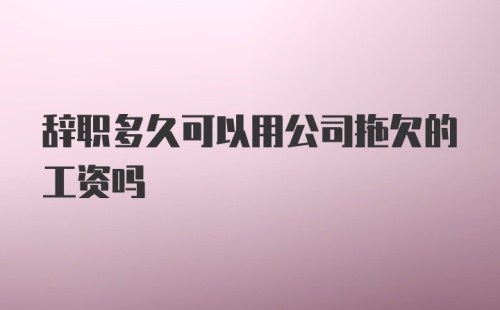 辞职多久可以用公司拖欠的工资吗