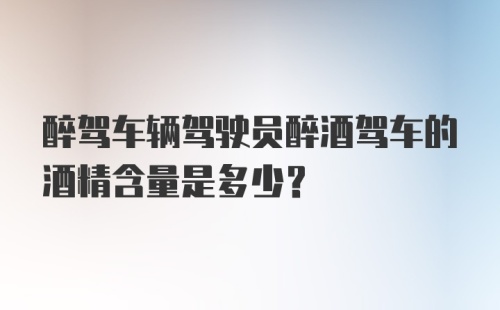 醉驾车辆驾驶员醉酒驾车的酒精含量是多少？