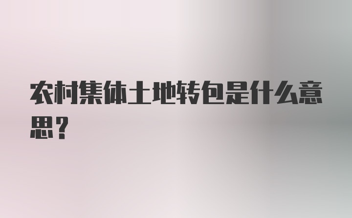 农村集体土地转包是什么意思？