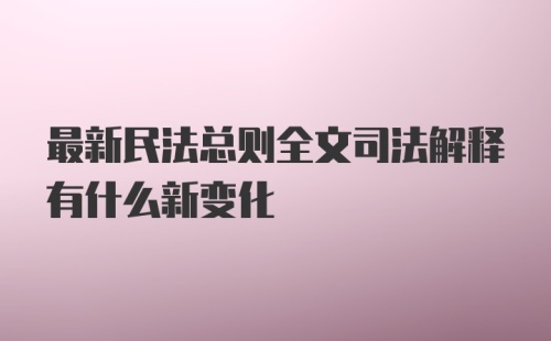 最新民法总则全文司法解释有什么新变化