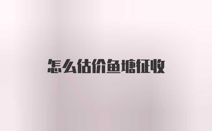 怎么估价鱼塘征收