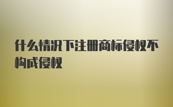 什么情况下注册商标侵权不构成侵权