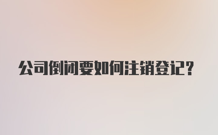 公司倒闭要如何注销登记？