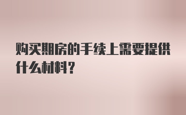 购买期房的手续上需要提供什么材料？