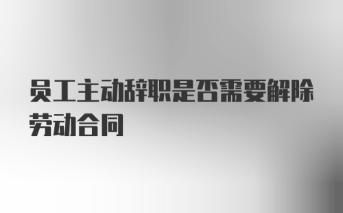 员工主动辞职是否需要解除劳动合同