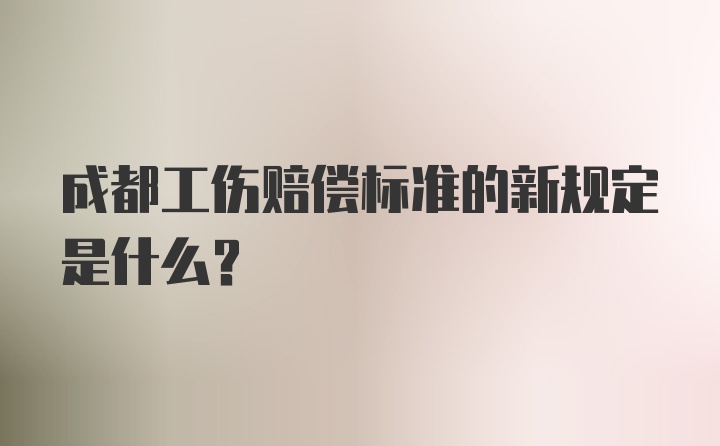 成都工伤赔偿标准的新规定是什么？