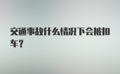 交通事故什么情况下会被扣车？