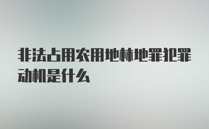 非法占用农用地林地罪犯罪动机是什么