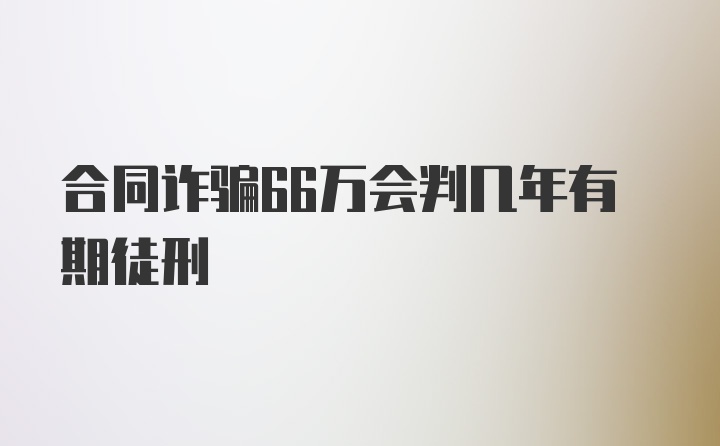 合同诈骗66万会判几年有期徒刑