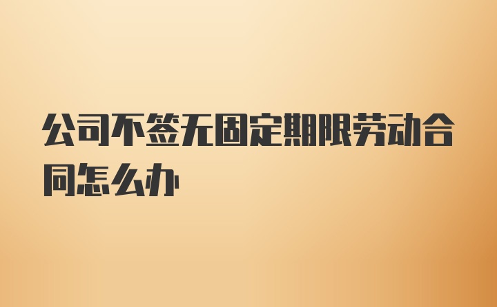 公司不签无固定期限劳动合同怎么办