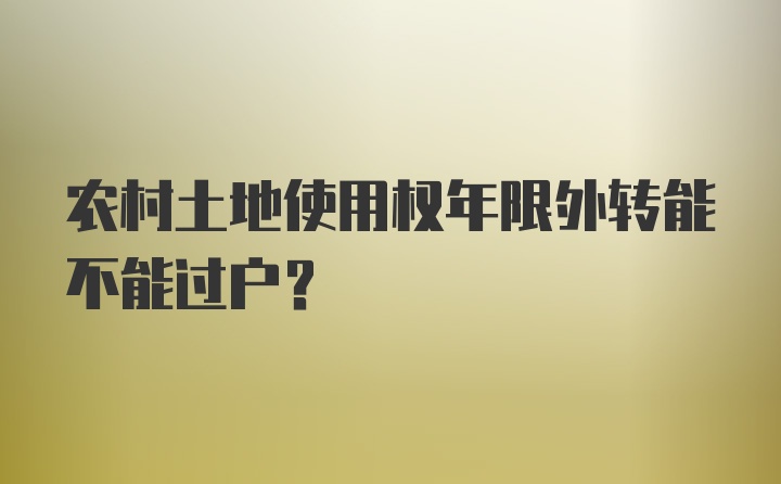 农村土地使用权年限外转能不能过户？