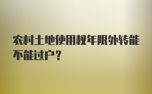 农村土地使用权年限外转能不能过户？