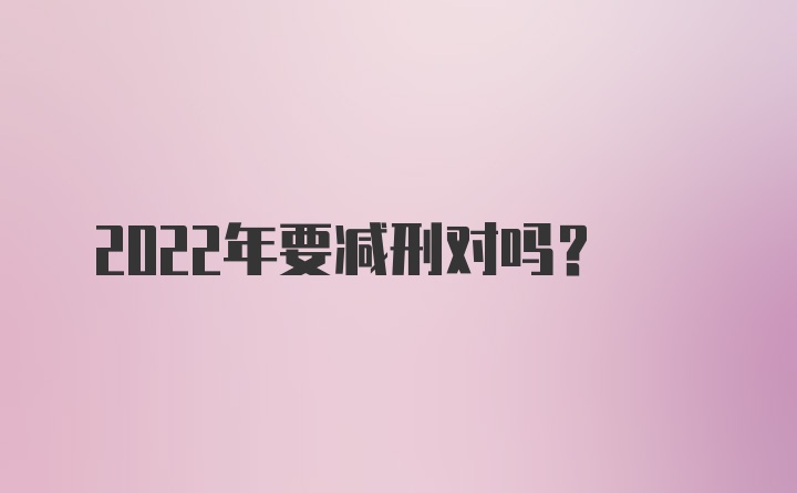 2022年要减刑对吗？
