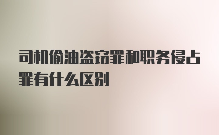 司机偷油盗窃罪和职务侵占罪有什么区别