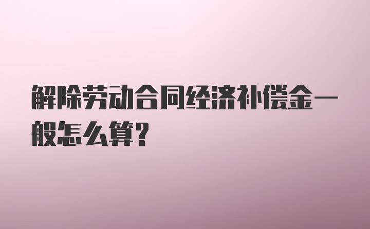 解除劳动合同经济补偿金一般怎么算？