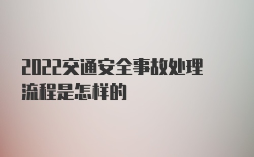 2022交通安全事故处理流程是怎样的