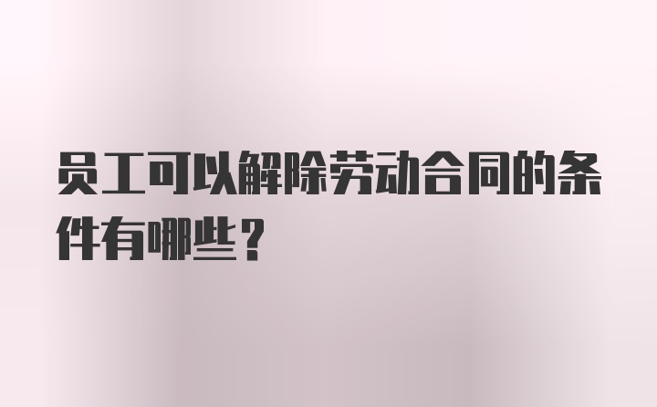 员工可以解除劳动合同的条件有哪些？