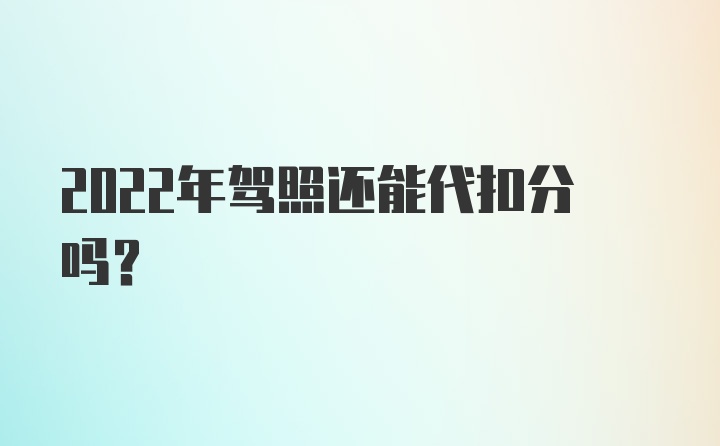 2022年驾照还能代扣分吗?