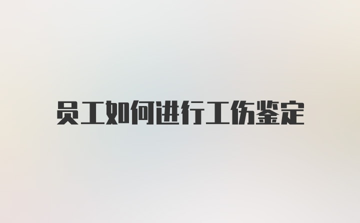 员工如何进行工伤鉴定