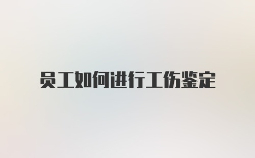 员工如何进行工伤鉴定