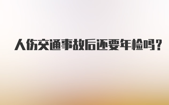 人伤交通事故后还要年检吗？