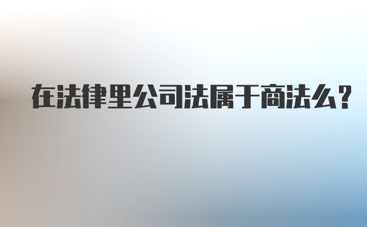 在法律里公司法属于商法么？