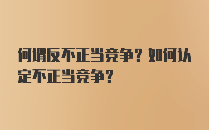 何谓反不正当竞争？如何认定不正当竞争？