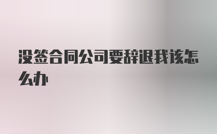 没签合同公司要辞退我该怎么办