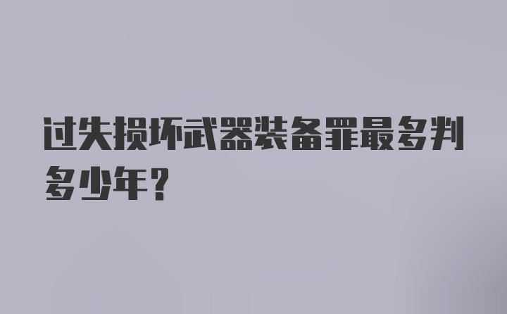 过失损坏武器装备罪最多判多少年？