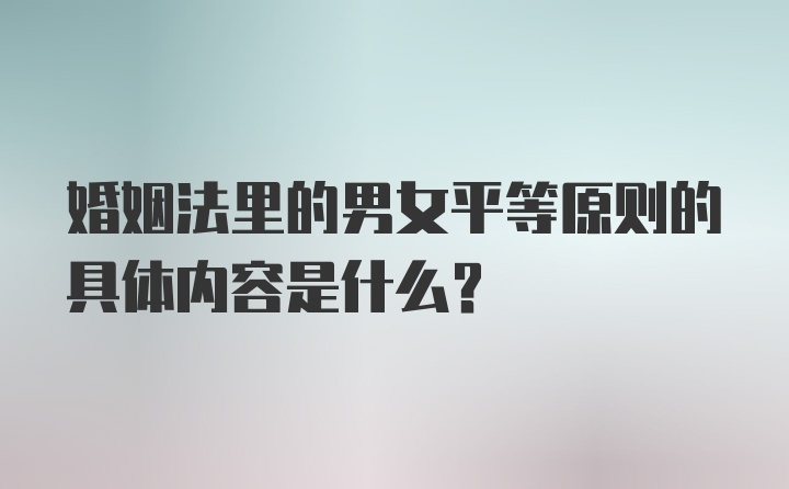 婚姻法里的男女平等原则的具体内容是什么？