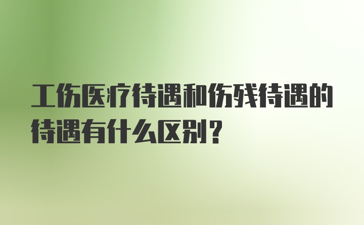 工伤医疗待遇和伤残待遇的待遇有什么区别？