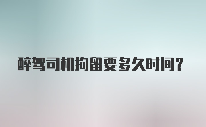 醉驾司机拘留要多久时间？