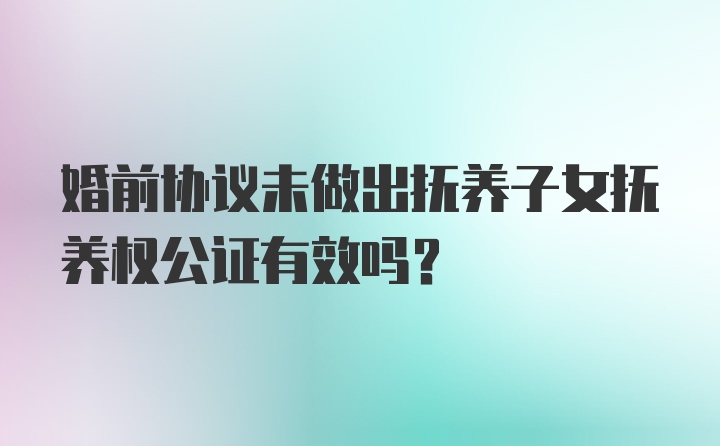 婚前协议未做出抚养子女抚养权公证有效吗？