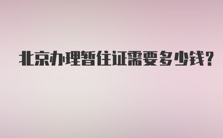 北京办理暂住证需要多少钱？