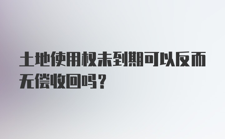 土地使用权未到期可以反而无偿收回吗?