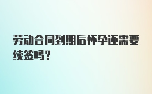 劳动合同到期后怀孕还需要续签吗？