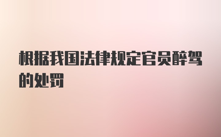 根据我国法律规定官员醉驾的处罚