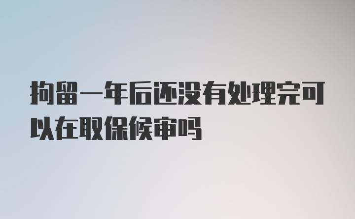 拘留一年后还没有处理完可以在取保候审吗