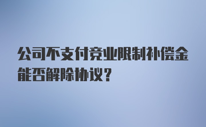 公司不支付竞业限制补偿金能否解除协议？