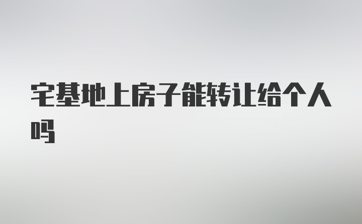 宅基地上房子能转让给个人吗