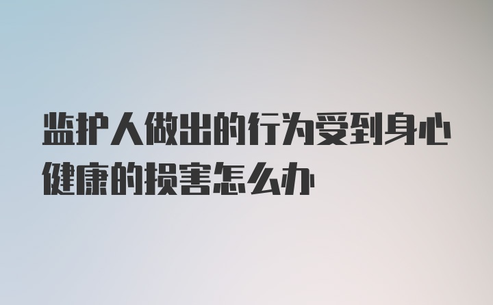 监护人做出的行为受到身心健康的损害怎么办