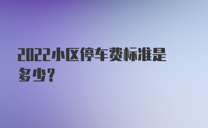 2022小区停车费标准是多少？