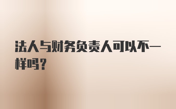 法人与财务负责人可以不一样吗？