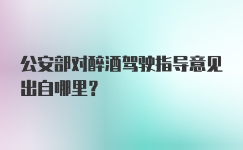 公安部对醉酒驾驶指导意见出自哪里？