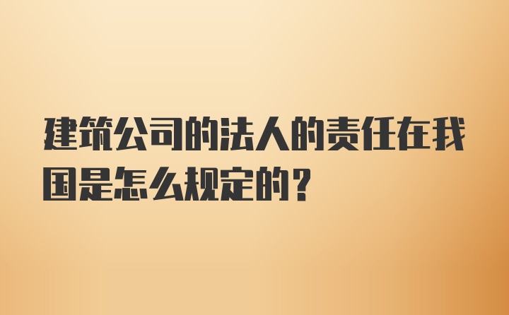 建筑公司的法人的责任在我国是怎么规定的？